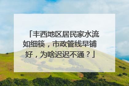 丰西地区居民家水流如细筷，市政管线早铺好，为啥迟迟不通？