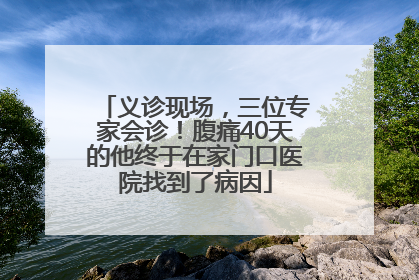 义诊现场，三位专家会诊！腹痛40天的他终于在家门口医院找到了病因