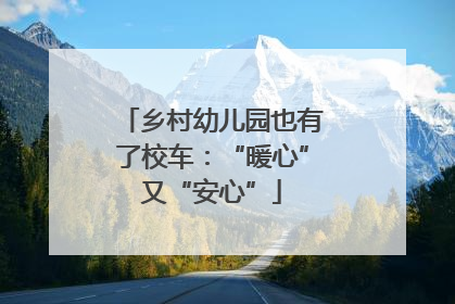 乡村幼儿园也有了校车：“暖心”又“安心”