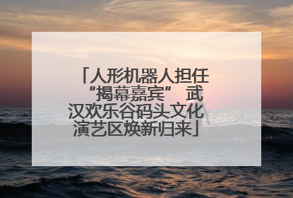 人形机器人担任“揭幕嘉宾” 武汉欢乐谷码头文化演艺区焕新归来
