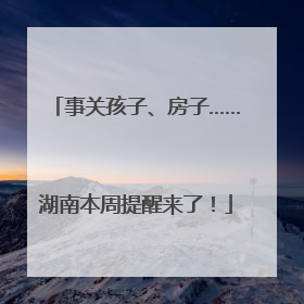 事关孩子、房子……湖南本周提醒来了！