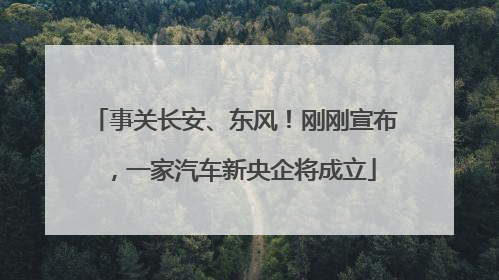 事关长安、东风！刚刚宣布，一家汽车新央企将成立