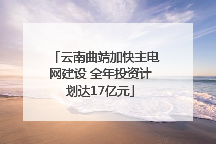 云南曲靖加快主电网建设 全年投资计划达17亿元