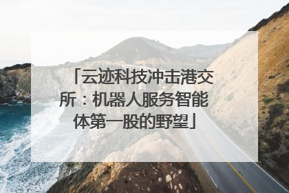 云迹科技冲击港交所：机器人服务智能体第一股的野望