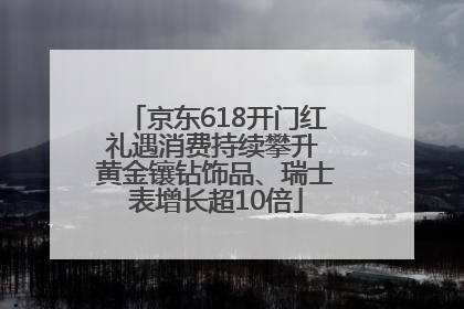 京东618开门红礼遇消费持续攀升 黄金镶钻饰品、瑞士表增长超10倍