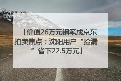 价值26万元钢笔成京东拍卖焦点：沈阳用户“捡漏”省下22.5万元