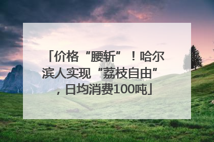 价格“腰斩”！哈尔滨人实现“荔枝自由”，日均消费100吨