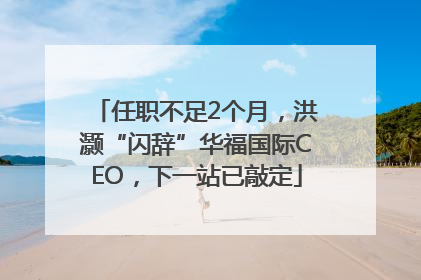 任职不足2个月，洪灏“闪辞”华福国际CEO，下一站已敲定