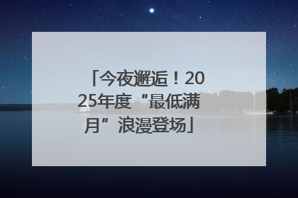 今夜邂逅！2025年度“最低满月”浪漫登场