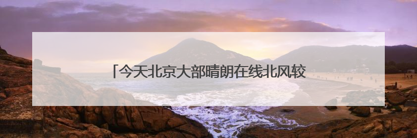 今天北京大部晴朗在线北风较大 西部北部有阵雨或雷阵雨
