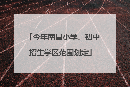 今年南昌小学、初中招生学区范围划定