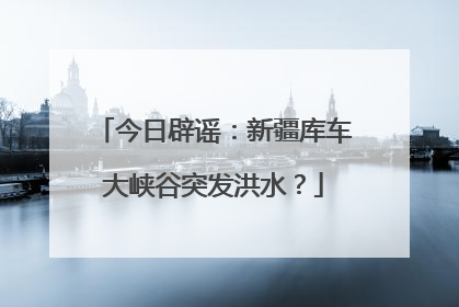 今日辟谣：新疆库车大峡谷突发洪水？