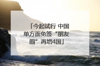 今起试行 中国单方面免签“朋友圈”再增4国