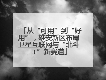 从“可用”到“好用”，雄安新区布局卫星互联网与“北斗+”新赛道