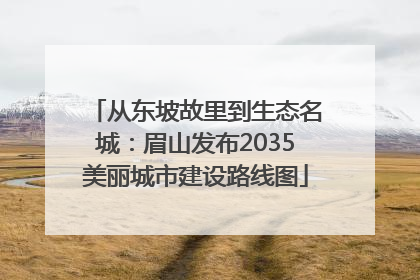从东坡故里到生态名城：眉山发布2035美丽城市建设路线图