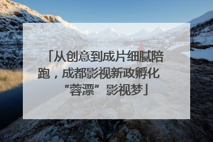 从创意到成片细腻陪跑，成都影视新政孵化“蓉漂”影视梦