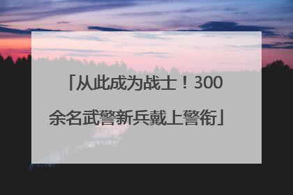 从此成为战士！300余名武警新兵戴上警衔