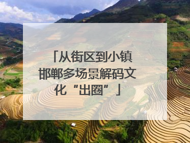 从街区到小镇 邯郸多场景解码文化“出圈”