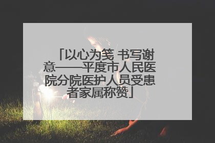 以心为笺 书写谢意——平度市人民医院分院医护人员受患者家属称赞