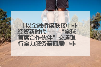 以金融桥梁联接中非经贸新时代——“全球首席合作伙伴”交通银行全力服务第四届中非经贸博览会
