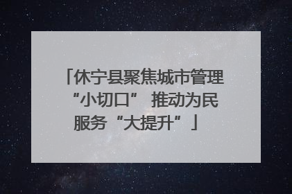 休宁县聚焦城市管理“小切口” 推动为民服务“大提升”