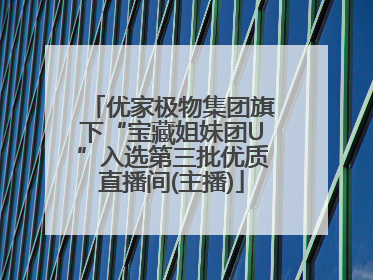 优家极物集团旗下“宝藏姐妹团U”入选第三批优质直播间(主播)