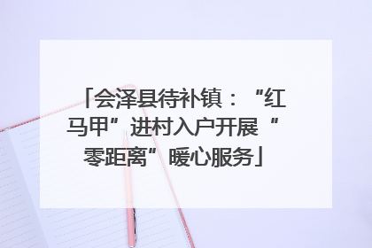 会泽县待补镇：“红马甲”进村入户开展“零距离”暖心服务