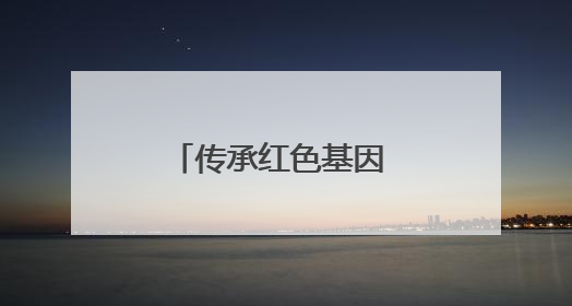 传承红色基因 践行初心使命