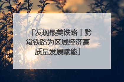 发现最美铁路丨黔常铁路为区域经济高质量发展赋能