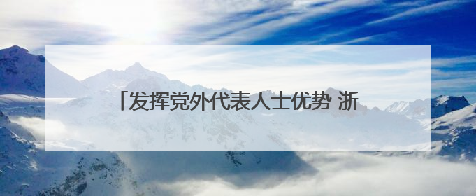 发挥党外代表人士优势 浙江上虞统战聚合力助共富