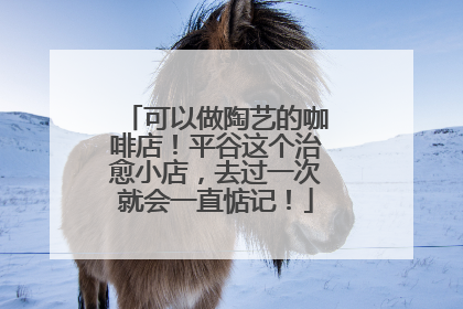可以做陶艺的咖啡店！平谷这个治愈小店，去过一次就会一直惦记！