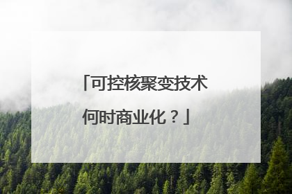 可控核聚变技术何时商业化？