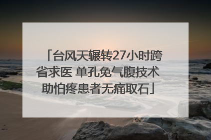台风天辗转27小时跨省求医 单孔免气腹技术助怕疼患者无痛取石