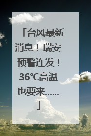台风最新消息！瑞安预警连发！36℃高温也要来……