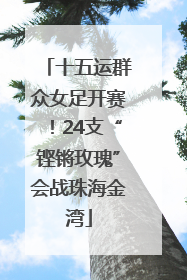 十五运群众女足开赛！24支“铿锵玫瑰”会战珠海金湾