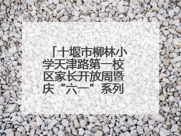 十堰市柳林小学天津路第一校区家长开放周暨庆“六一”系列活动圆满落幕