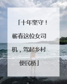 十年坚守！蕲春这位女司机，驾起乡村便民桥