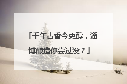 千年古香今更醇，淄博酿造你尝过没？