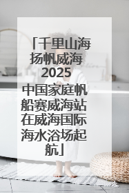 千里山海 扬帆威海 2025中国家庭帆船赛威海站在威海国际海水浴场起航