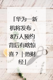 华为一新机将发布，8万人预约背后有啥惊喜？｜热财经