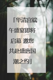 华清宫端午盛宴即将启幕 邀您共赴盛唐国潮之约