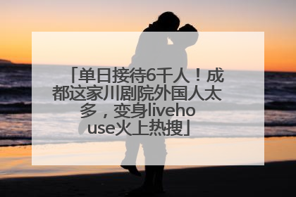 单日接待6千人！成都这家川剧院外国人太多，变身livehouse火上热搜