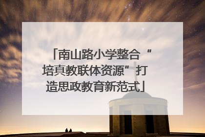 南山路小学整合“培真教联体资源”打造思政教育新范式