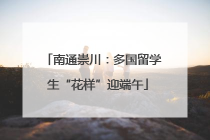南通崇川：多国留学生“花样”迎端午