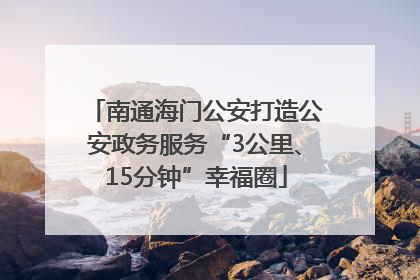 南通海门公安打造公安政务服务“3公里、15分钟”幸福圈