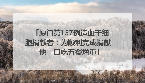 厦门第157例造血干细胞捐献者：为顺利完成捐献 他一日吃五餐增重
