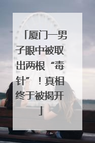 厦门一男子眼中被取出两根“毒针”！真相终于被揭开