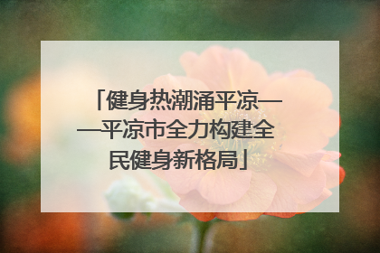 健身热潮涌平凉——平凉市全力构建全民健身新格局
