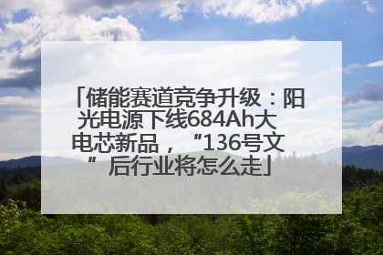 储能赛道竞争升级：阳光电源下线684Ah大电芯新品，“136号文”后行业将怎么走