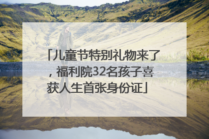 儿童节特别礼物来了，福利院32名孩子喜获人生首张身份证